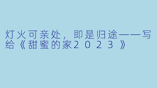 灯火可亲处，即是归途——写给《甜蜜的家2023》
