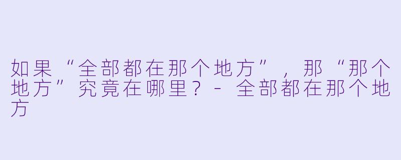 如果“全部都在那个地方”，那“那个地方”究竟在哪里？-全部都在那个地方