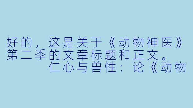 好的,这是关于《动物神医》第二季的文章标题和正文。
仁心与兽性:论《动物神医》第二季如何重塑医疗剧的人文内核-动物神医第二季