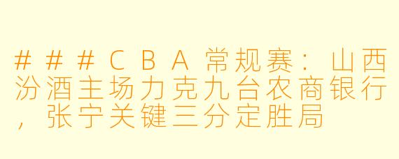 ###CBA常规赛:山西汾酒主场力克九台农商银行,张宁关键三分定胜局