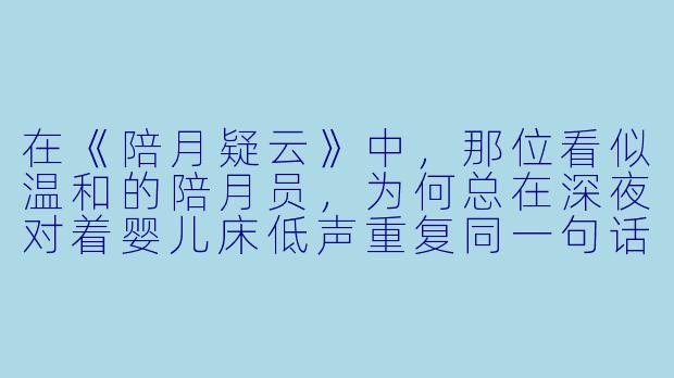 在《陪月疑云》中，那位看似温和的陪月员，为何总在深夜对着婴儿床低声重复同一句话？-陪月疑云
