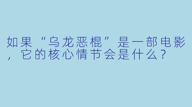 如果“乌龙恶棍”是一部电影，它的核心情节会是什么？