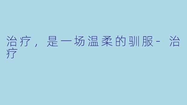 治疗,是一场温柔的驯服-治疗