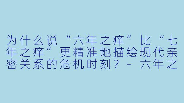 为什么说“六年之痒”比“七年之痒”更精准地描绘现代亲密关系的危机时刻？-六年之痒