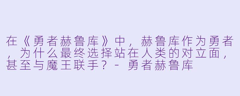 在《勇者赫鲁库》中,赫鲁库作为勇者,为什么最终选择站在人类的对立面,甚至与魔王联手?-勇者赫鲁库