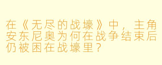 在《无尽的战壕》中，主角安东尼奥为何在战争结束后仍被困在战壕里？