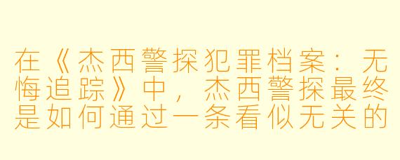 在《杰西警探犯罪档案:无悔追踪》中,杰西警探最终是如何通过一条看似无关的线索,揭开旧案真凶的?
