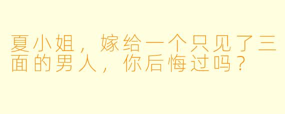 夏小姐，嫁给一个只见了三面的男人，你后悔过吗？