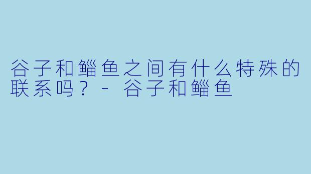 谷子和鲻鱼之间有什么特殊的联系吗？