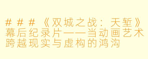 ###《双城之战:天堑》幕后纪录片——当动画艺术跨越现实与虚构的鸿沟