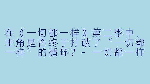 在《一切都一样》第二季中，主角是否终于打破了“一切都一样”的循环？-一切都一样第二季