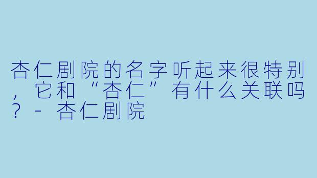 杏仁剧院的名字听起来很特别，它和“杏仁”有什么关联吗？-杏仁剧院