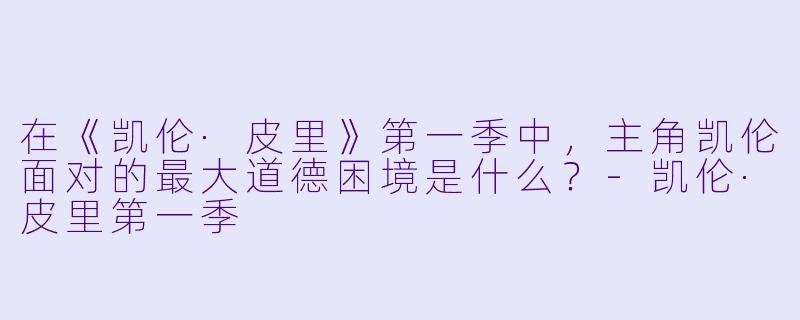 在《凯伦·皮里》第一季中，主角凯伦面对的最大道德困境是什么？-凯伦·皮里第一季