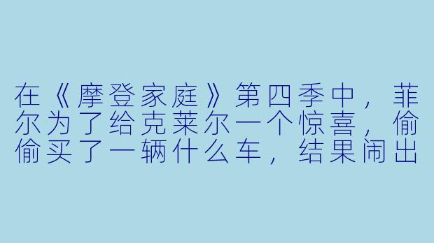在《摩登家庭》第四季中，菲尔为了给克莱尔一个惊喜，偷偷买了一辆什么车，结果闹出了不少笑话？-摩登家庭第四季