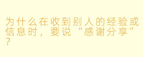 为什么在收到别人的经验或信息时，要说“感谢分享”？