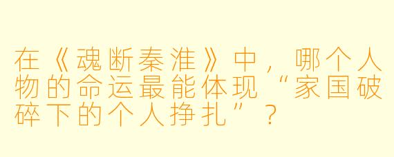 在《魂断秦淮》中,哪个人物的命运最能体现“家国破碎下的个人挣扎”?