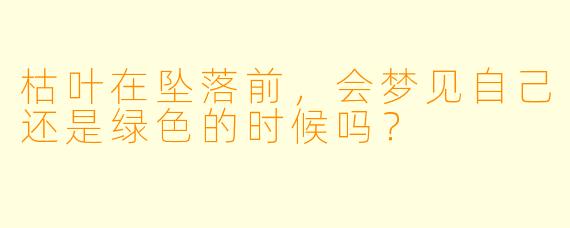 枯叶在坠落前，会梦见自己还是绿色的时候吗？