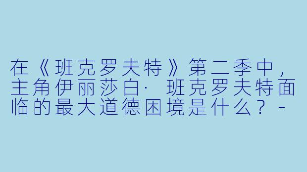 在《班克罗夫特》第二季中，主角伊丽莎白·班克罗夫特面临的最大道德困境是什么？-班克罗夫特第二季