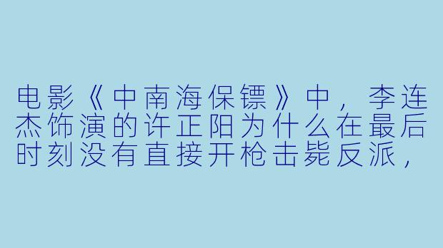 电影《中南海保镖》中,李连杰饰演的许正阳为什么在最后时刻没有直接开枪击毙反派,而是选择近身搏斗?-中南海保镖