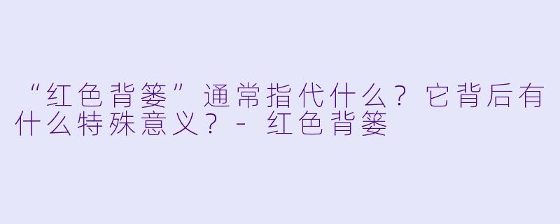 “红色背篓”通常指代什么?它背后有什么特殊意义?-红色背篓
