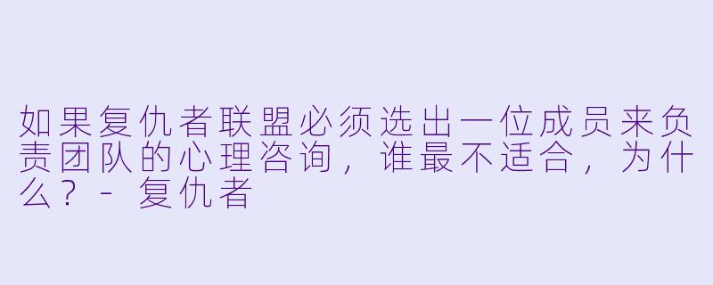 如果复仇者联盟必须选出一位成员来负责团队的心理咨询，谁最不适合，为什么？-复仇者