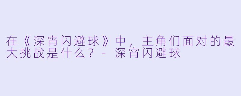 在《深宵闪避球》中，主角们面对的最大挑战是什么？-深宵闪避球