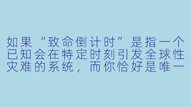如果“致命倒计时”是指一个已知会在特定时刻引发全球性灾难的系统，而你恰好是唯一知道如何停止它的人，但阻止它的代价是牺牲你最重要的记忆——你会按下停止键吗？-致命倒计时