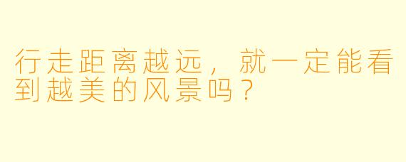 行走距离越远，就一定能看到越美的风景吗？