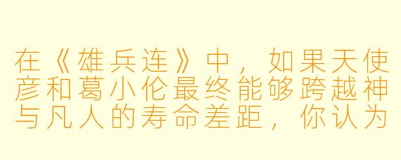 在《雄兵连》中，如果天使彦和葛小伦最终能够跨越神与凡人的寿命差距，你认为他们最可能以什么样的方式共度余生？