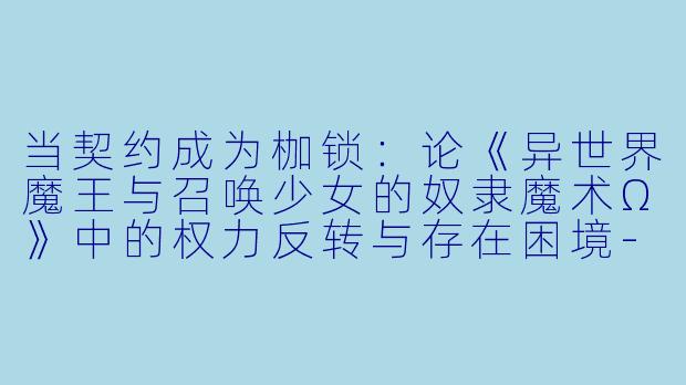 当契约成为枷锁:论《异世界魔王与召唤少女的奴隶魔术Ω》中的权力反转与存在困境-异世界魔王与召唤少女的奴隶魔术Ω