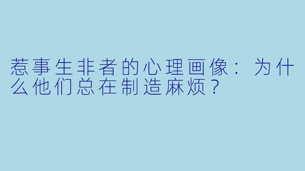 惹事生非者的心理画像：为什么他们总在制造麻烦？