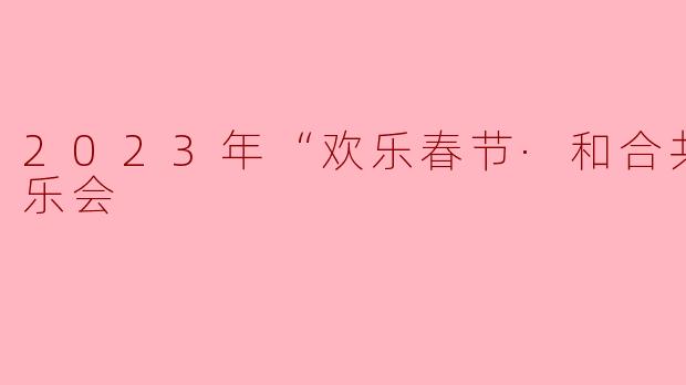 2023年“欢乐春节·和合共生”音乐会