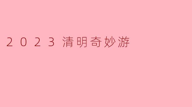 2023清明奇妙游