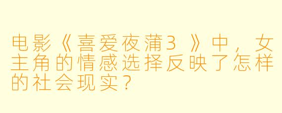 电影《喜爱夜蒲3》中，女主角的情感选择反映了怎样的社会现实？