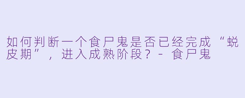 如何判断一个食尸鬼是否已经完成“蜕皮期”，进入成熟阶段？-食尸鬼