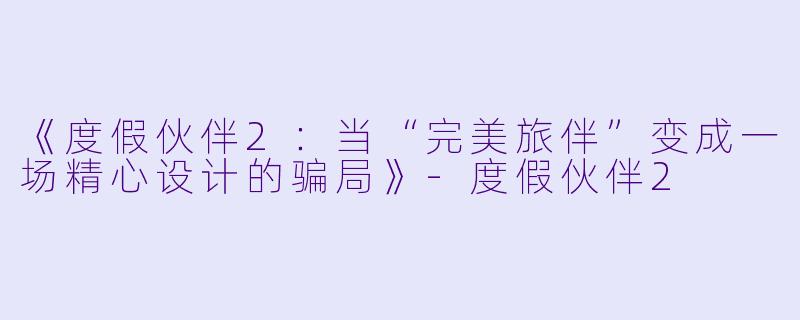 《度假伙伴2：当“完美旅伴”变成一场精心设计的骗局》-度假伙伴2