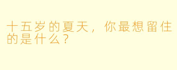 十五岁的夏天，你最想留住的是什么？