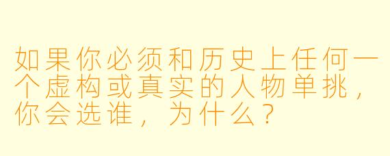 如果你必须和历史上任何一个虚构或真实的人物单挑，你会选谁，为什么？