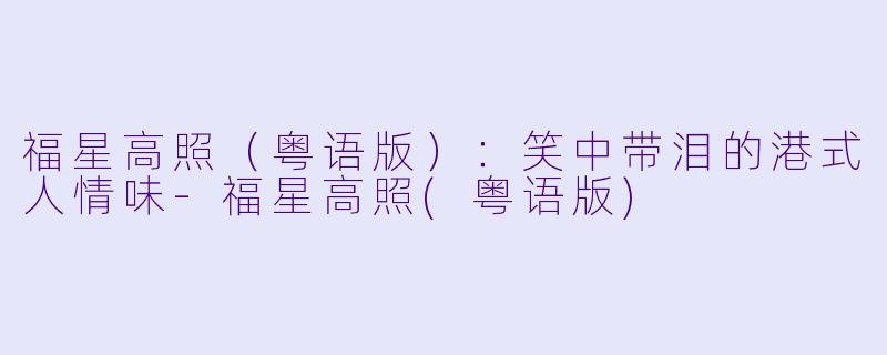 福星高照（粤语版）：笑中带泪的港式人情味-福星高照(粤语版)