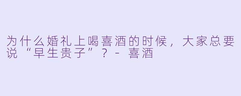 为什么婚礼上喝喜酒的时候，大家总要说“早生贵子”？-喜酒