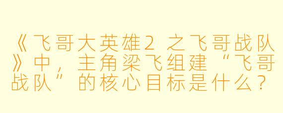 《飞哥大英雄2之飞哥战队》中，主角梁飞组建“飞哥战队”的核心目标是什么？