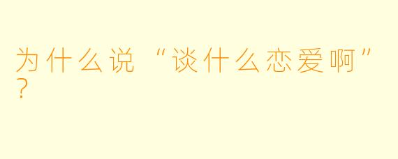 为什么说“谈什么恋爱啊”？