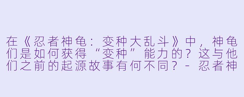 在《忍者神龟:变种大乱斗》中,神龟们是如何获得“变种”能力的?这与他们之前的起源故事有何不同?-忍者神龟:变种大乱斗
