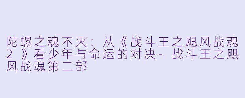 陀螺之魂不灭:从《战斗王之飓风战魂2》看少年与命运的对决-战斗王之飓风战魂第二部
