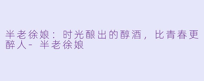 半老徐娘：时光酿出的醇酒，比青春更醉人-半老徐娘