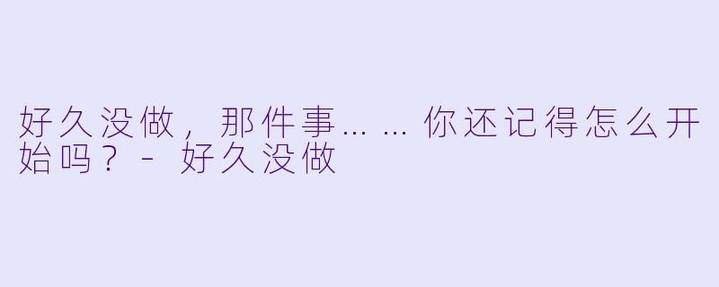 好久没做，那件事……你还记得怎么开始吗？-好久没做