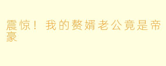 震惊!我的赘婿老公竟是帝豪