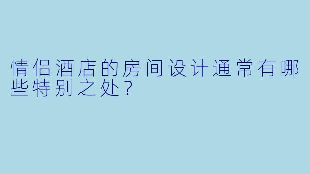 情侣酒店的房间设计通常有哪些特别之处?