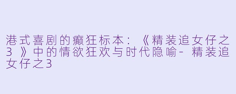 港式喜剧的癫狂标本：《精装追女仔之3》中的情欲狂欢与时代隐喻-精装追女仔之3