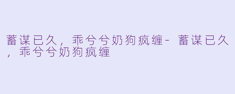 蓄谋已久,乖兮兮奶狗疯缠-蓄谋已久,乖兮兮奶狗疯缠